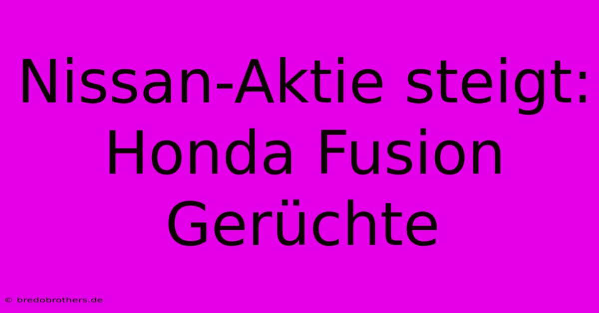 Nissan-Aktie Steigt: Honda Fusion Gerüchte