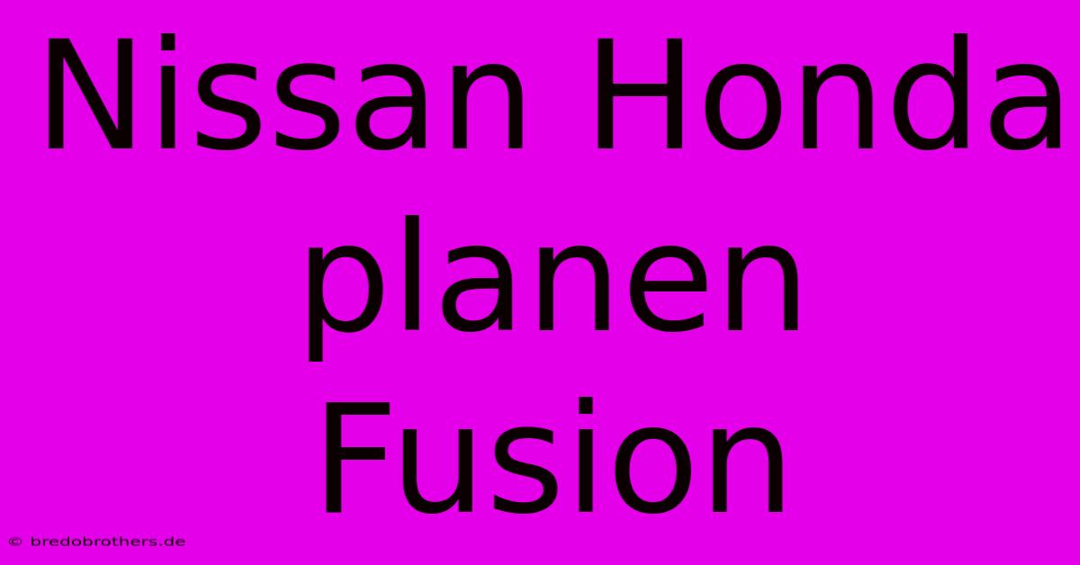 Nissan Honda Planen Fusion