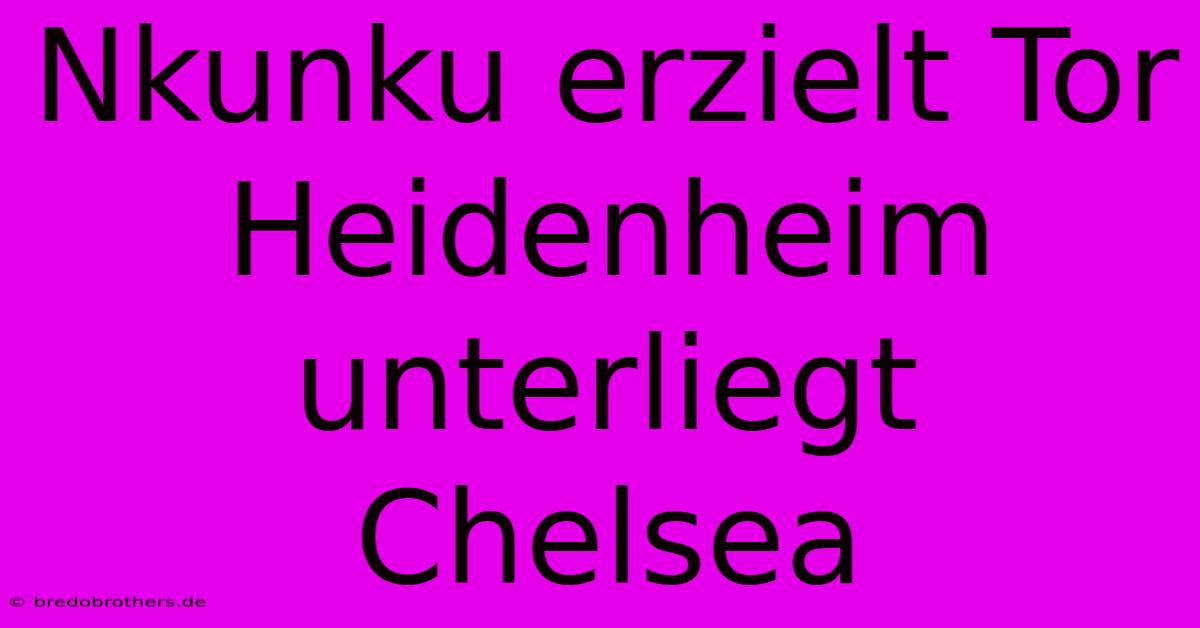 Nkunku Erzielt Tor Heidenheim Unterliegt Chelsea