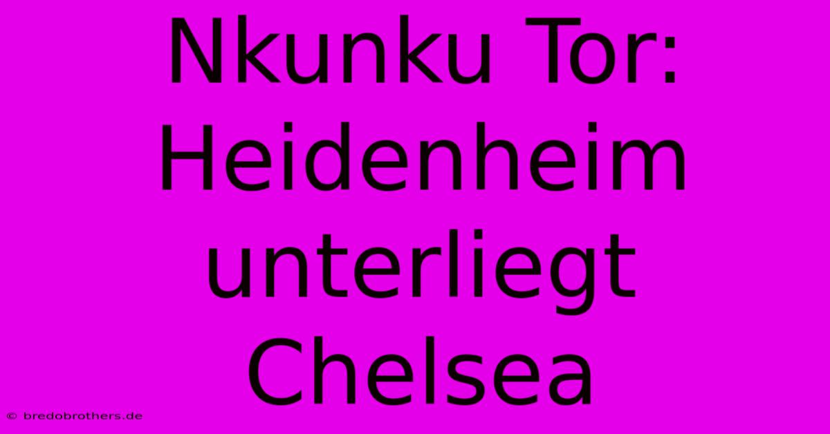 Nkunku Tor: Heidenheim Unterliegt Chelsea