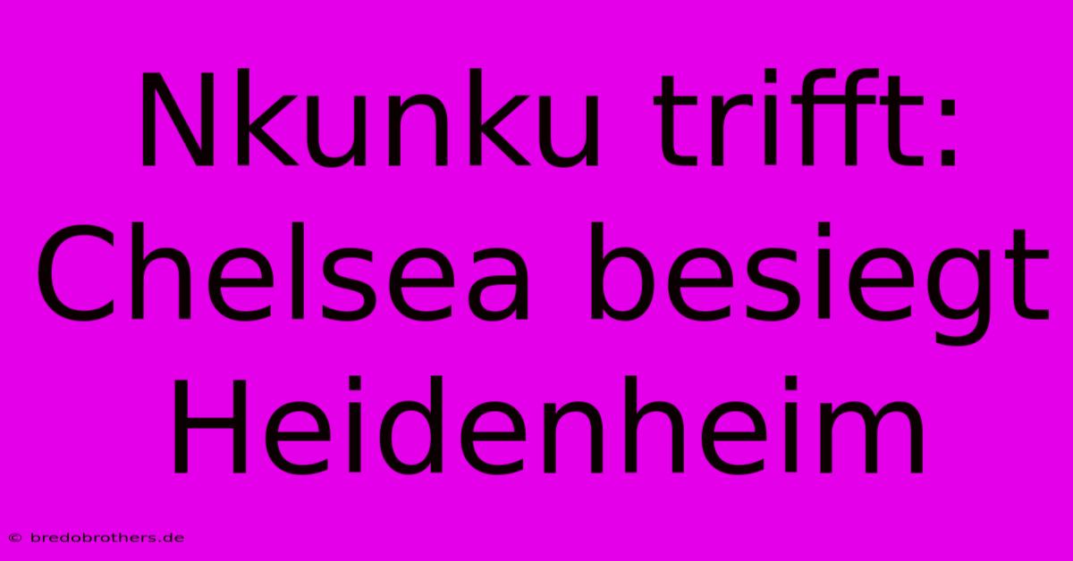 Nkunku Trifft: Chelsea Besiegt Heidenheim