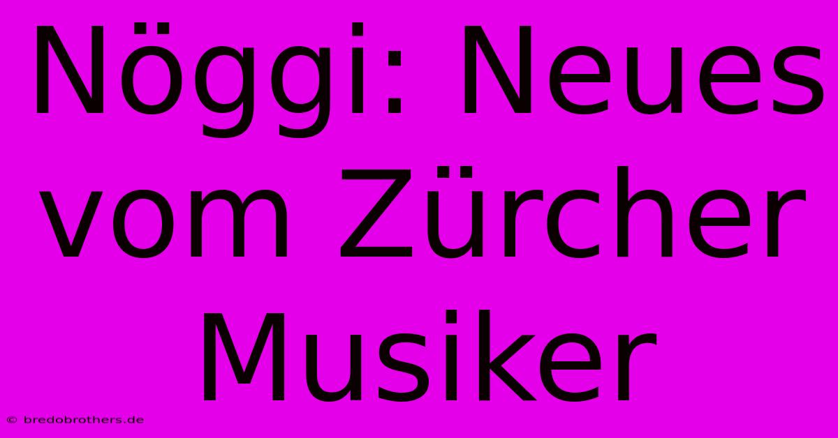 Nöggi: Neues Vom Zürcher Musiker