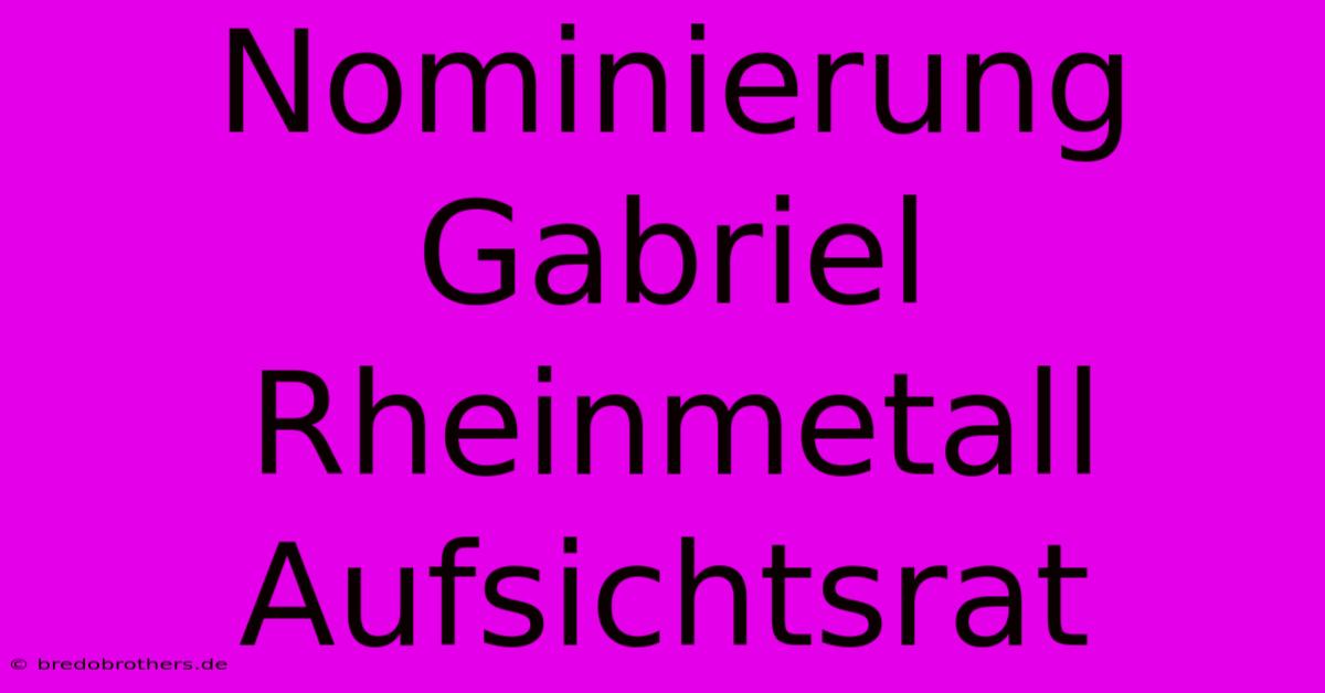 Nominierung Gabriel Rheinmetall Aufsichtsrat