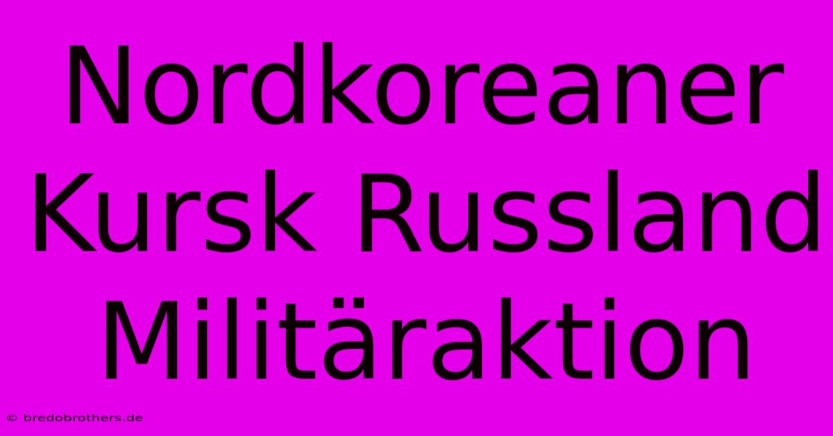 Nordkoreaner Kursk Russland Militäraktion