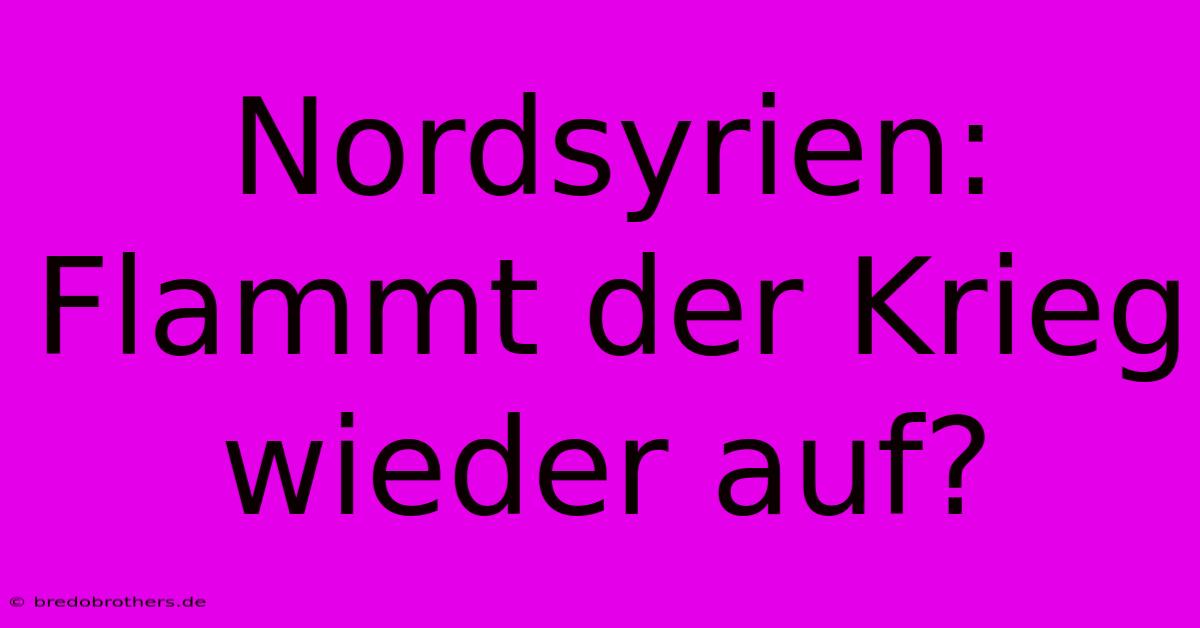 Nordsyrien:  Flammt Der Krieg Wieder Auf?