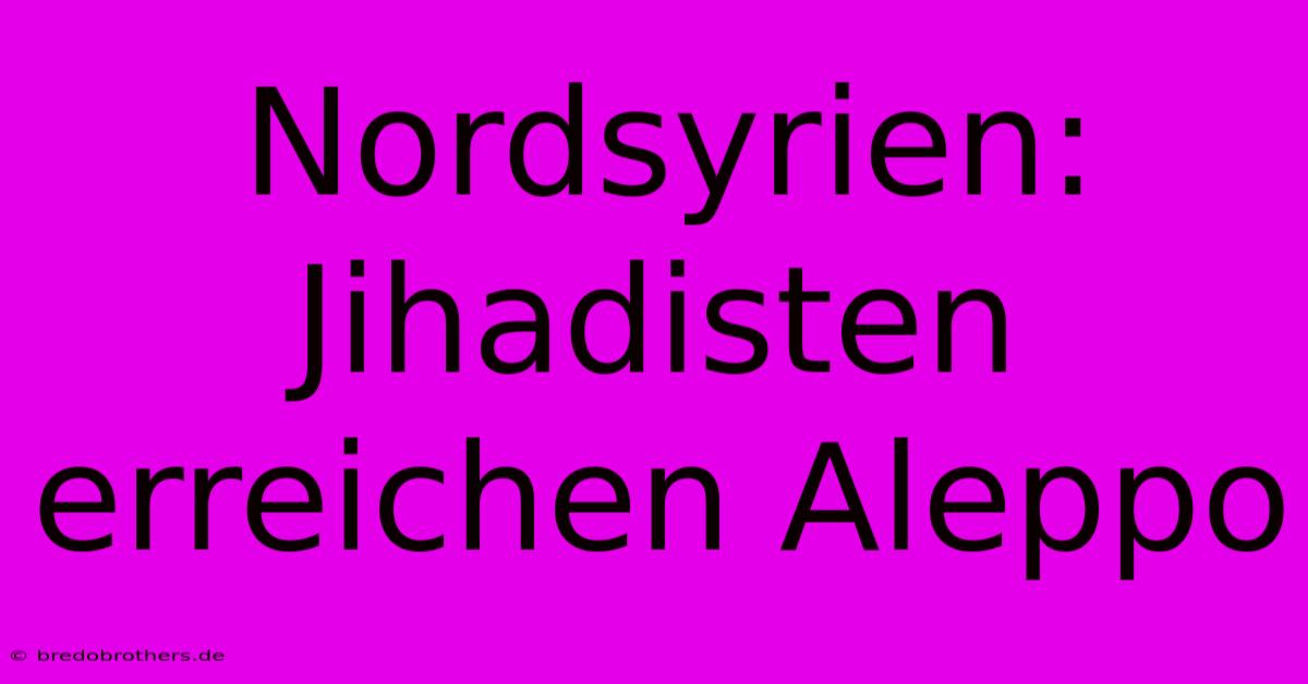 Nordsyrien: Jihadisten Erreichen Aleppo