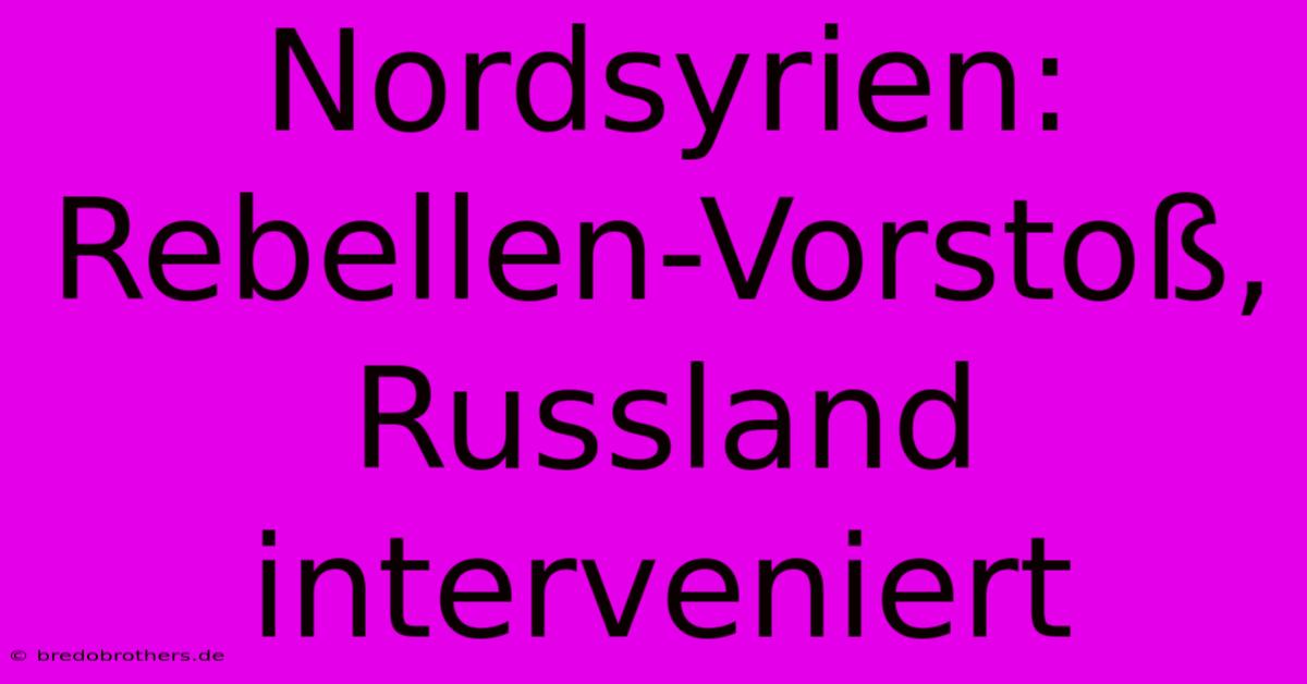 Nordsyrien: Rebellen-Vorstoß, Russland Interveniert