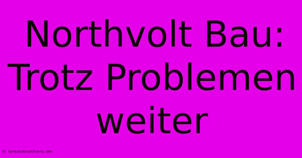 Northvolt Bau: Trotz Problemen Weiter