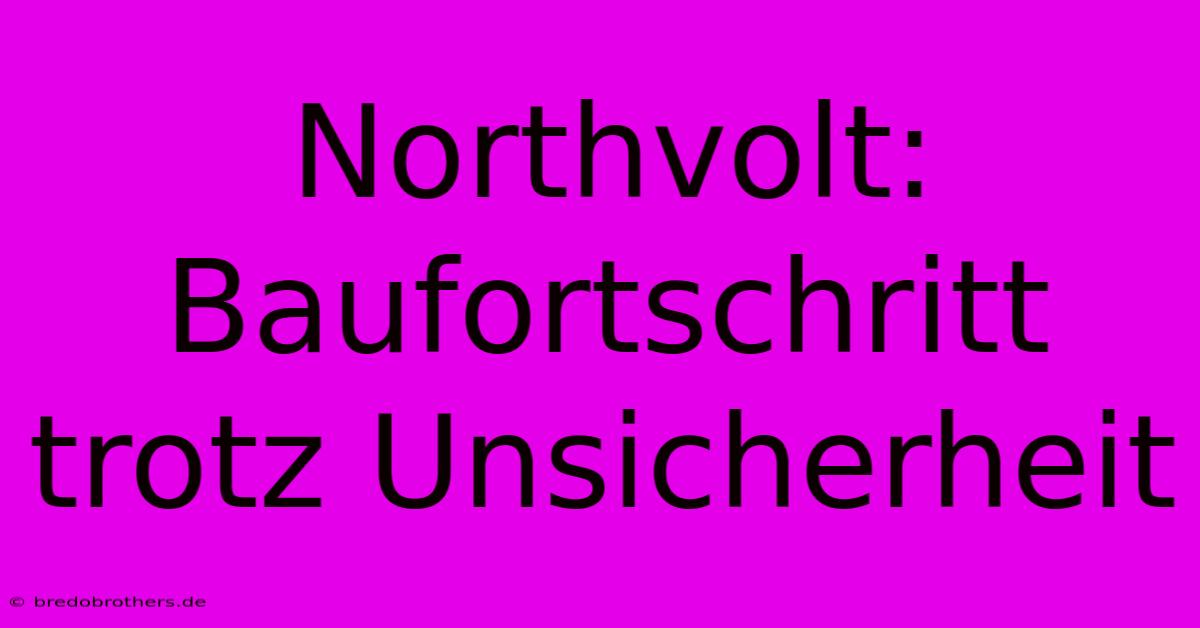 Northvolt: Baufortschritt Trotz Unsicherheit