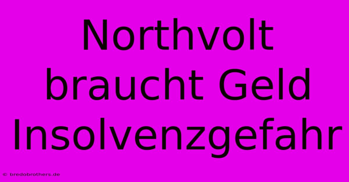 Northvolt Braucht Geld  Insolvenzgefahr