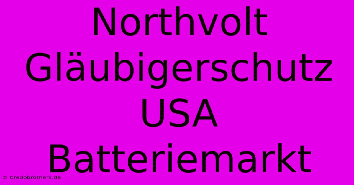 Northvolt Gläubigerschutz USA Batteriemarkt