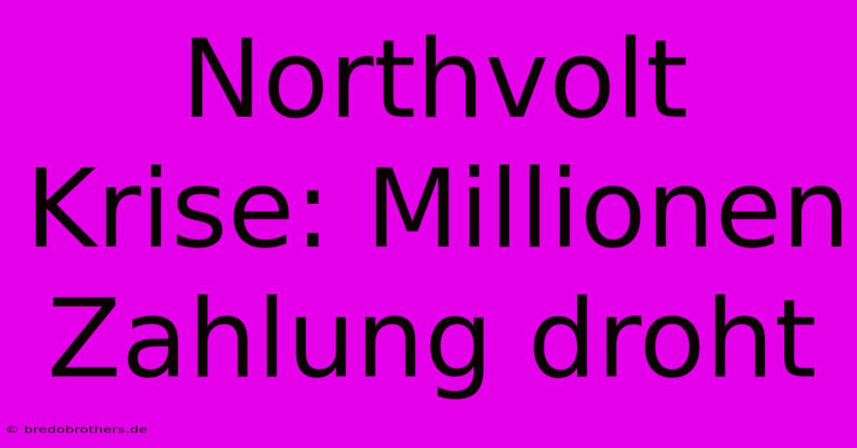 Northvolt Krise: Millionen Zahlung Droht