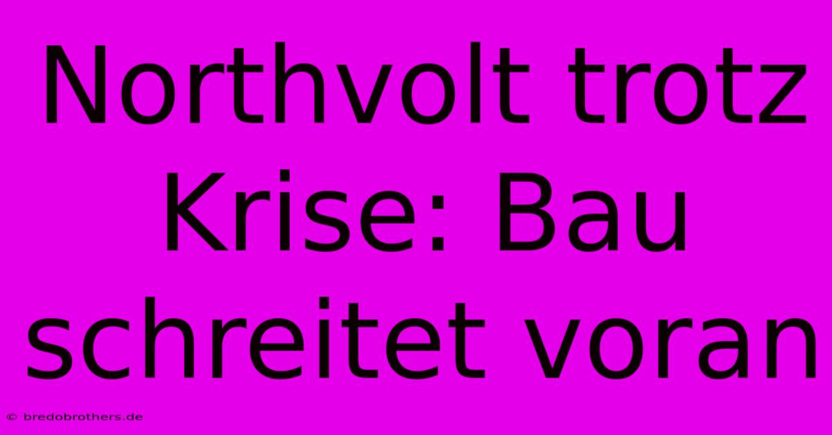 Northvolt Trotz Krise: Bau Schreitet Voran