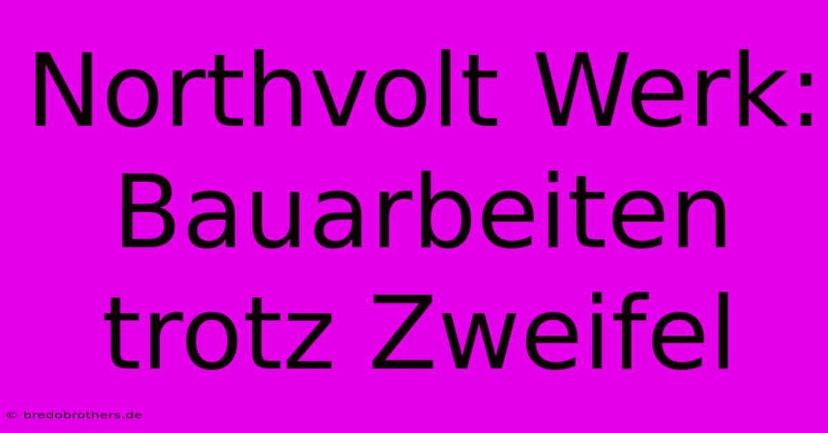 Northvolt Werk: Bauarbeiten Trotz Zweifel