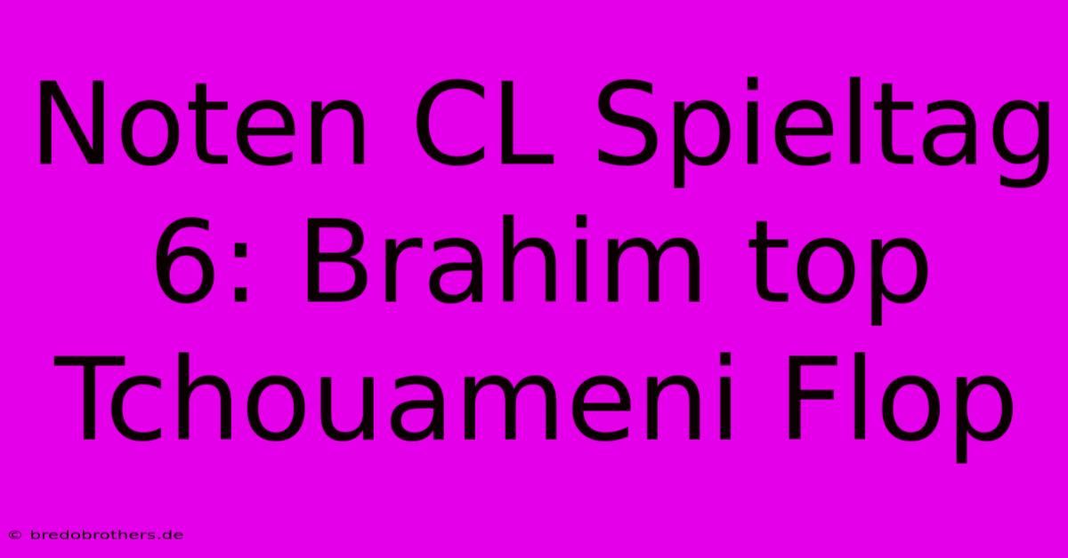 Noten CL Spieltag 6: Brahim Top Tchouameni Flop