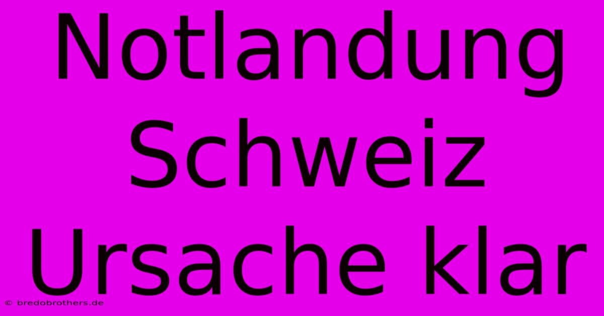 Notlandung Schweiz Ursache Klar