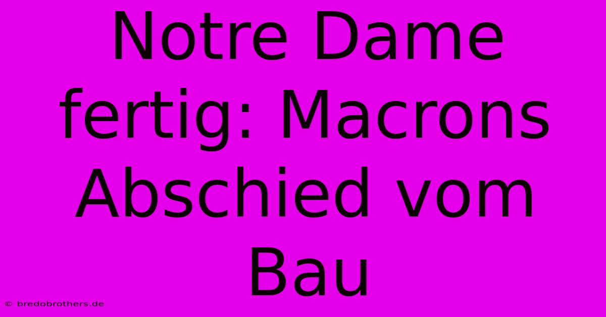 Notre Dame Fertig: Macrons Abschied Vom Bau