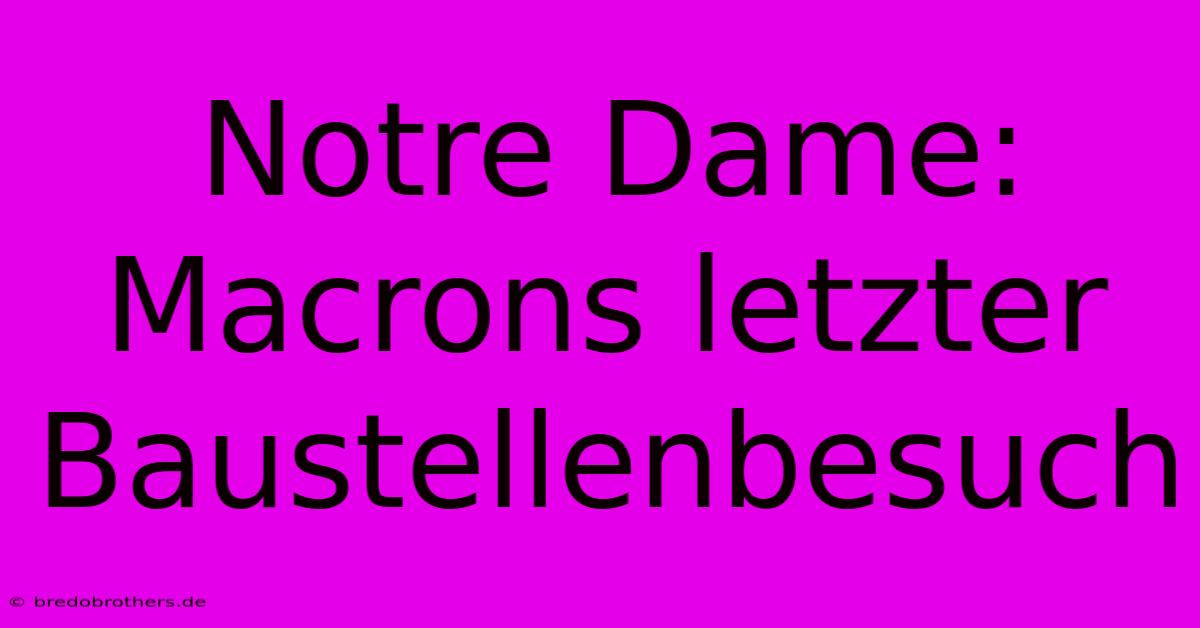 Notre Dame: Macrons Letzter Baustellenbesuch