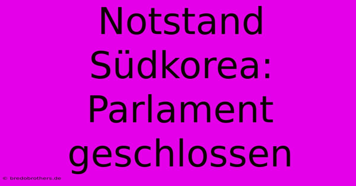 Notstand Südkorea: Parlament Geschlossen