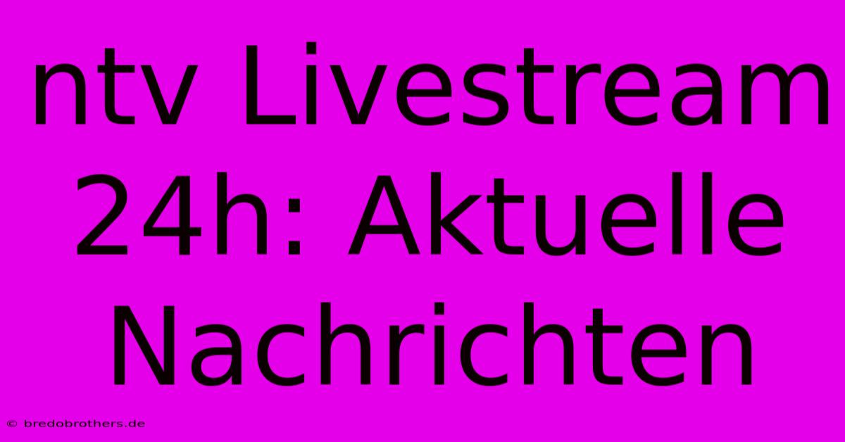 Ntv Livestream 24h: Aktuelle Nachrichten