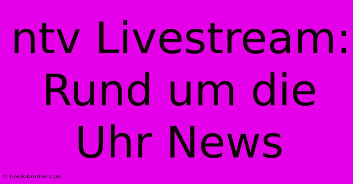 Ntv Livestream: Rund Um Die Uhr News