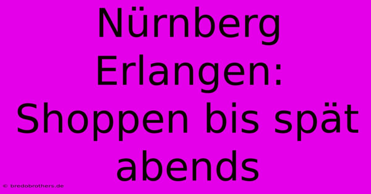 Nürnberg Erlangen: Shoppen Bis Spät Abends