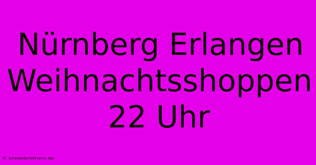 Nürnberg Erlangen Weihnachtsshoppen 22 Uhr