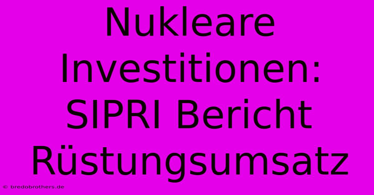 Nukleare Investitionen: SIPRI Bericht Rüstungsumsatz