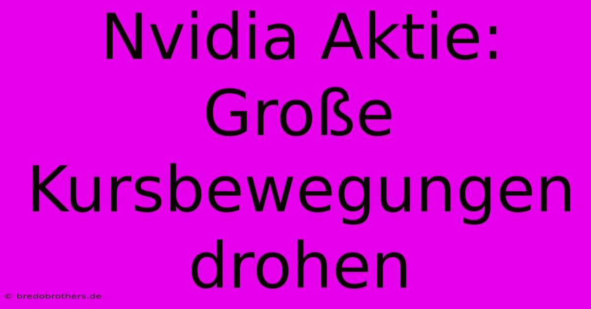 Nvidia Aktie: Große Kursbewegungen Drohen