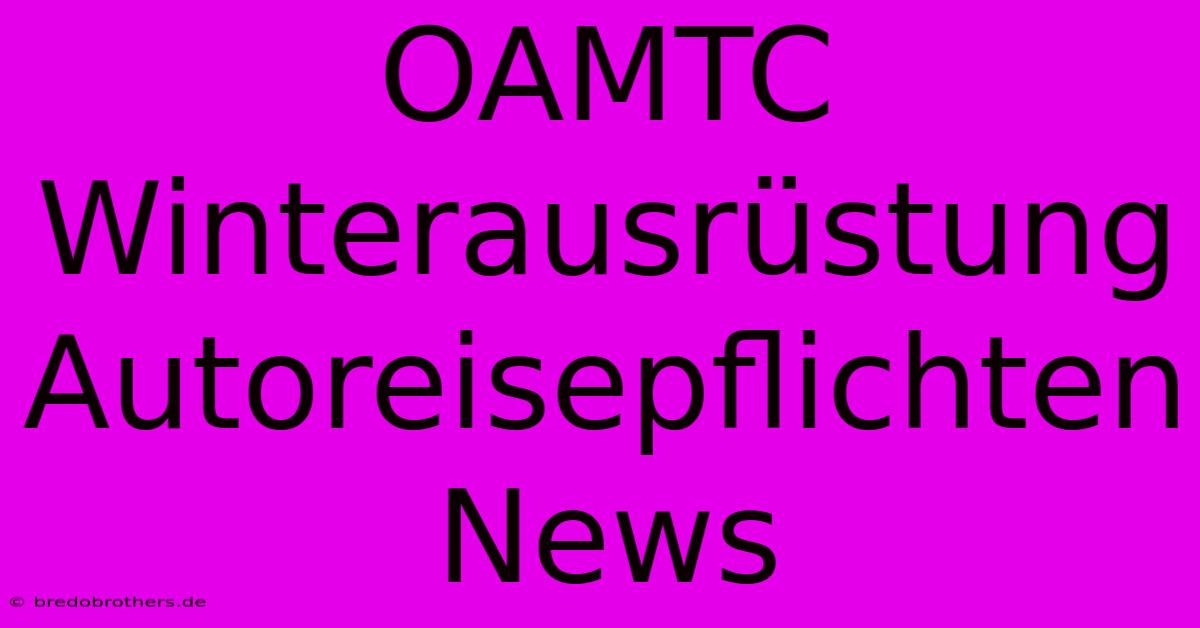 OAMTC Winterausrüstung Autoreisepflichten News