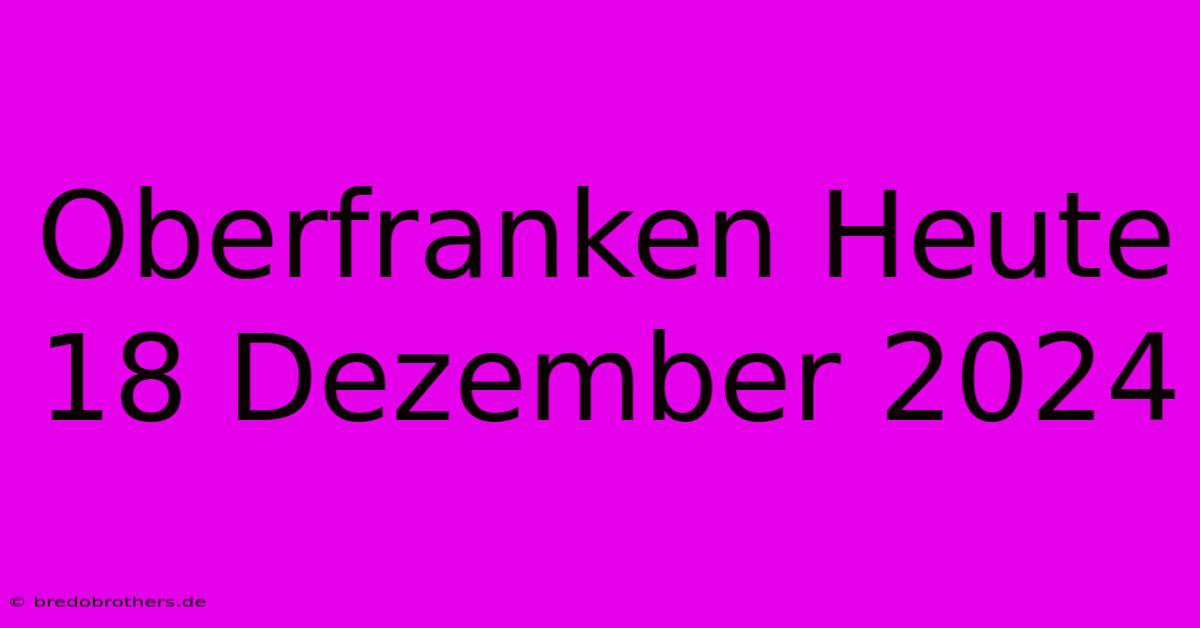 Oberfranken Heute 18 Dezember 2024