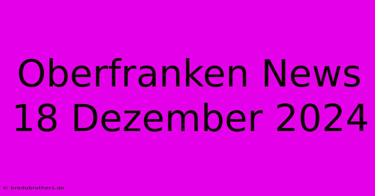 Oberfranken News 18 Dezember 2024