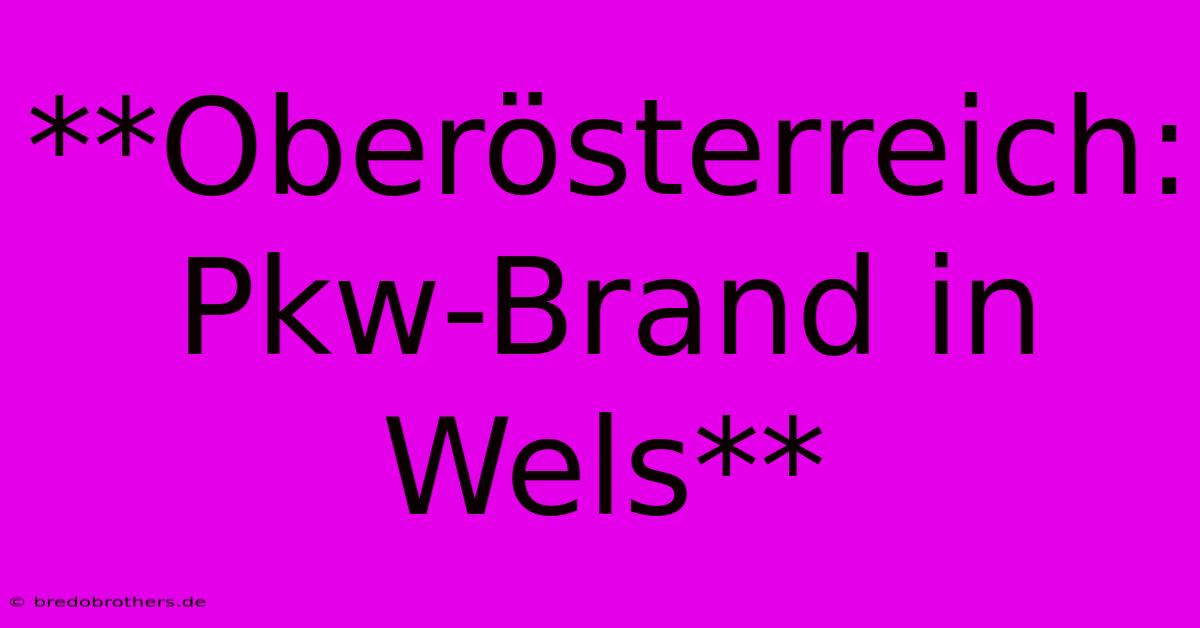 **Oberösterreich: Pkw-Brand In Wels**