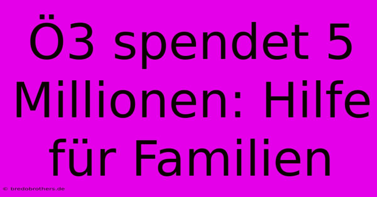 Ö3 Spendet 5 Millionen: Hilfe Für Familien