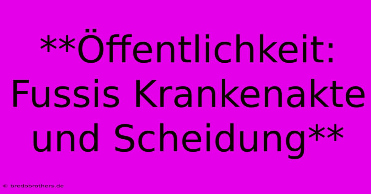 **Öffentlichkeit: Fussis Krankenakte Und Scheidung**