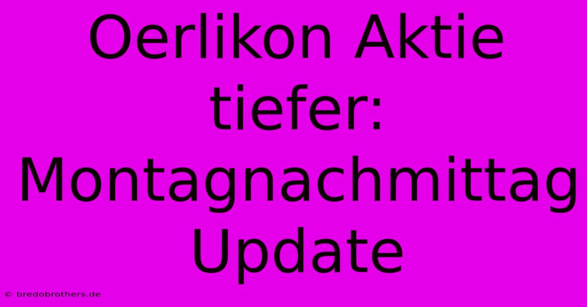 Oerlikon Aktie Tiefer: Montagnachmittag Update