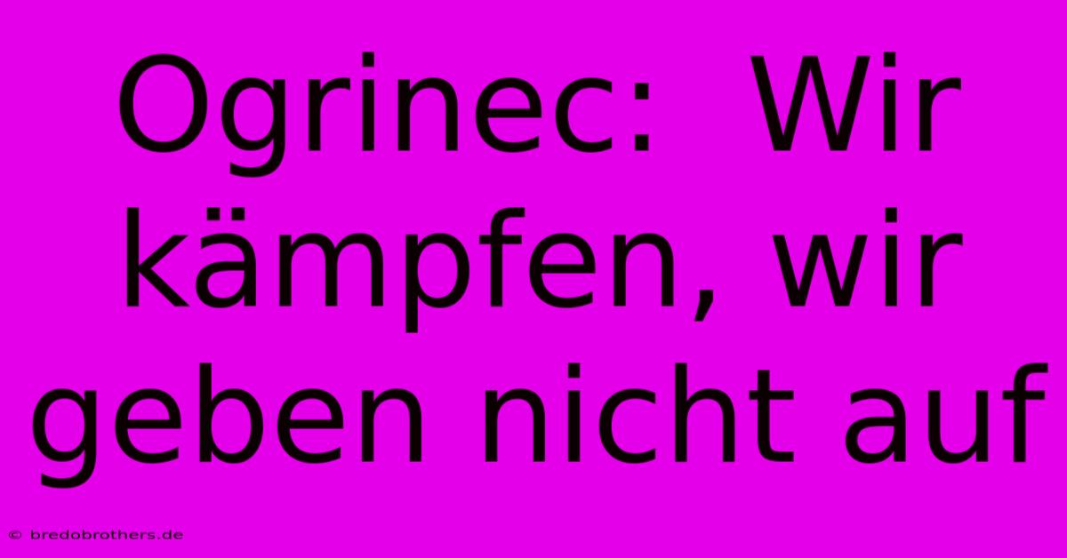 Ogrinec:  Wir Kämpfen, Wir Geben Nicht Auf