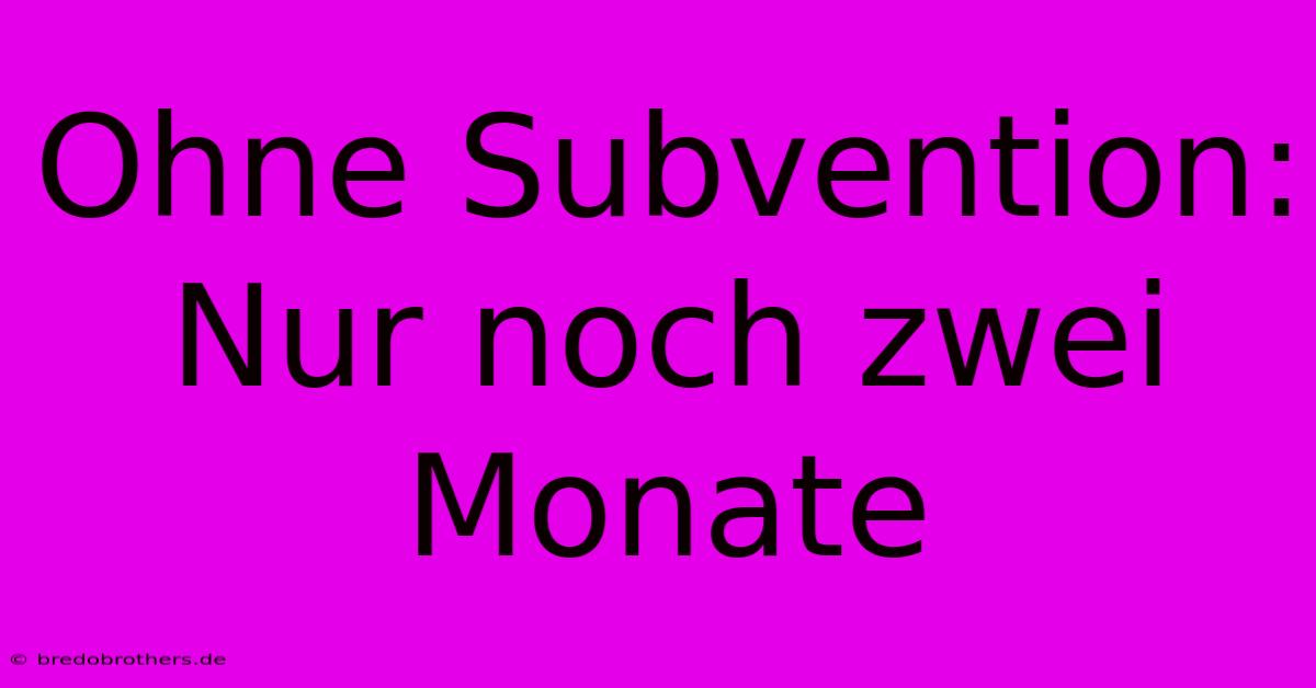 Ohne Subvention: Nur Noch Zwei Monate