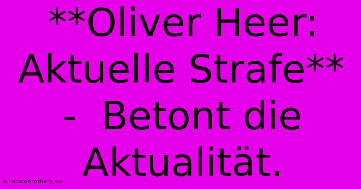 **Oliver Heer: Aktuelle Strafe** -  Betont Die Aktualität.