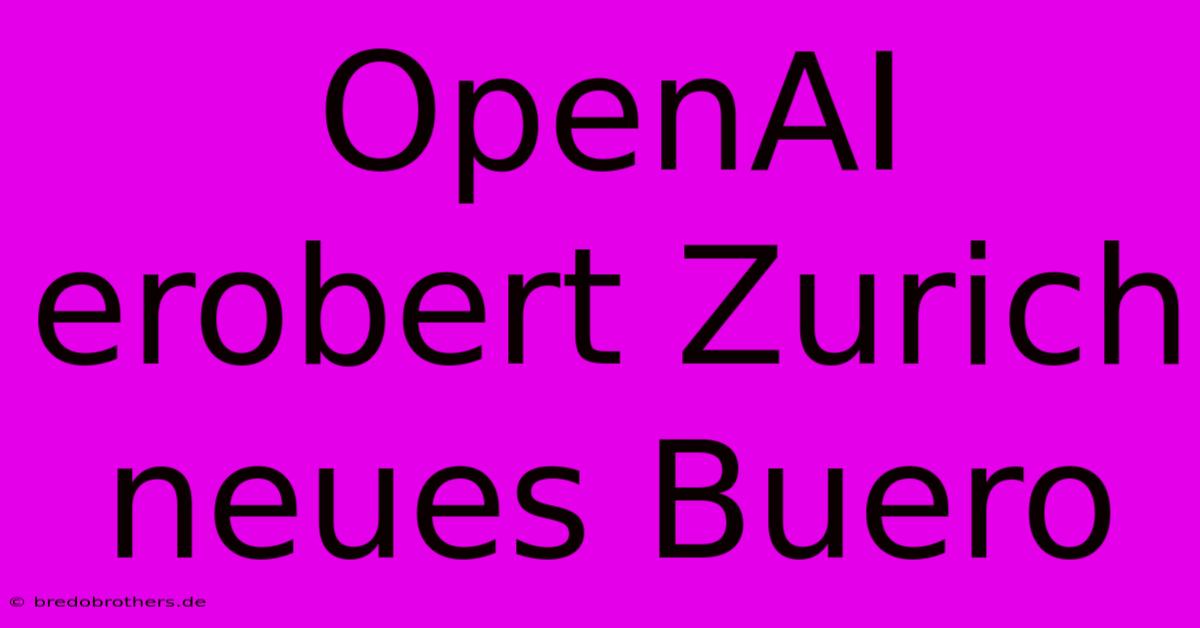 OpenAI Erobert Zurich Neues Buero