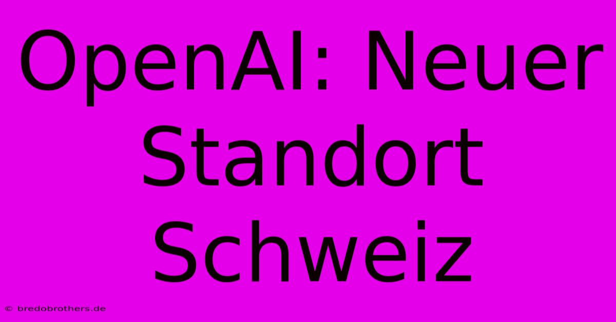 OpenAI: Neuer Standort Schweiz