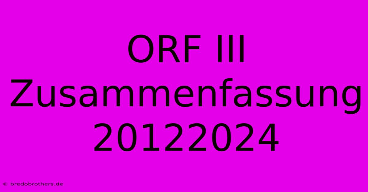 ORF III Zusammenfassung 20122024