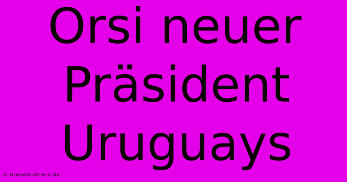 Orsi Neuer Präsident Uruguays