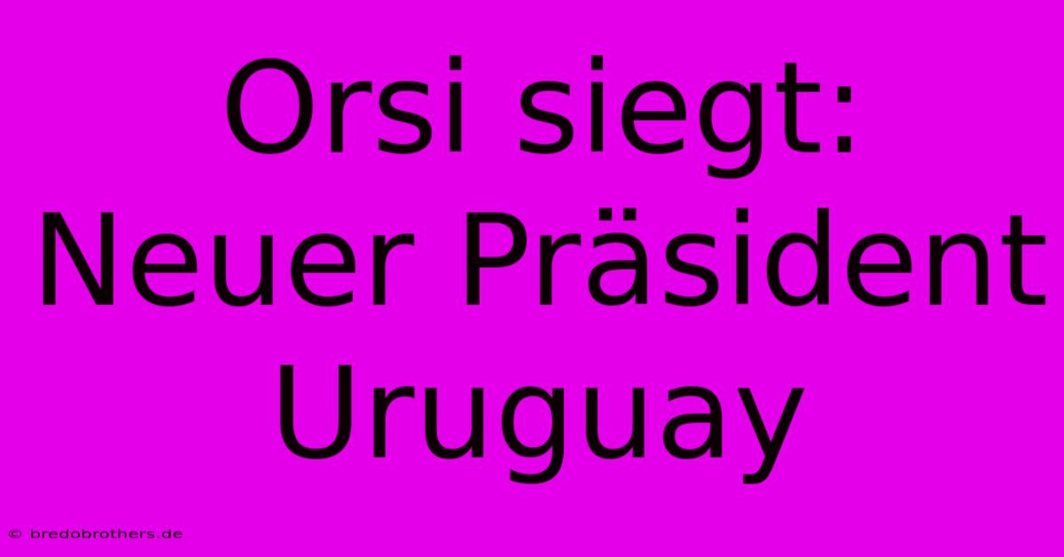 Orsi Siegt: Neuer Präsident Uruguay