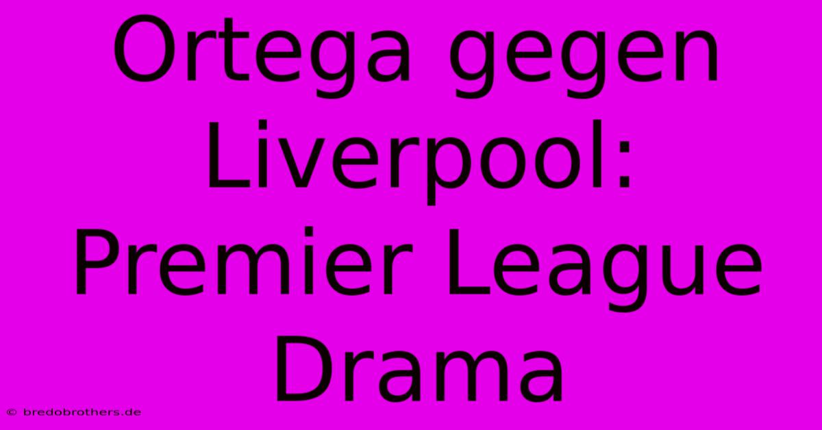 Ortega Gegen Liverpool: Premier League Drama