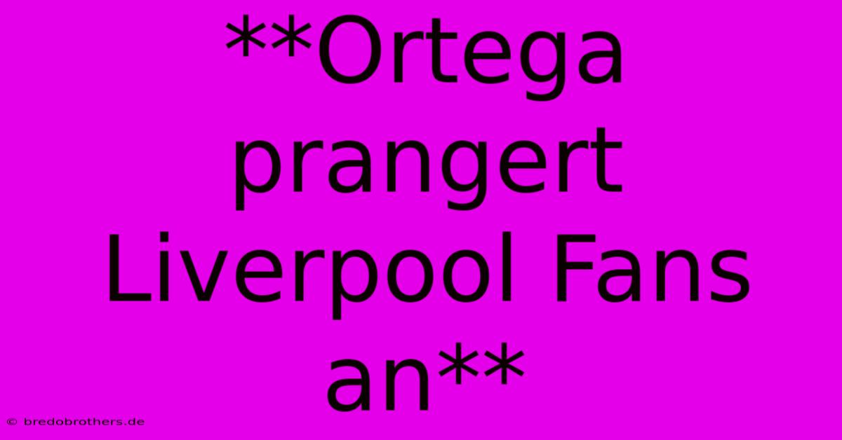 **Ortega Prangert Liverpool Fans An**