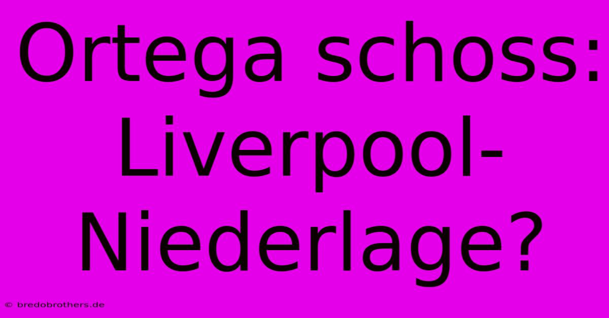 Ortega Schoss: Liverpool-Niederlage?