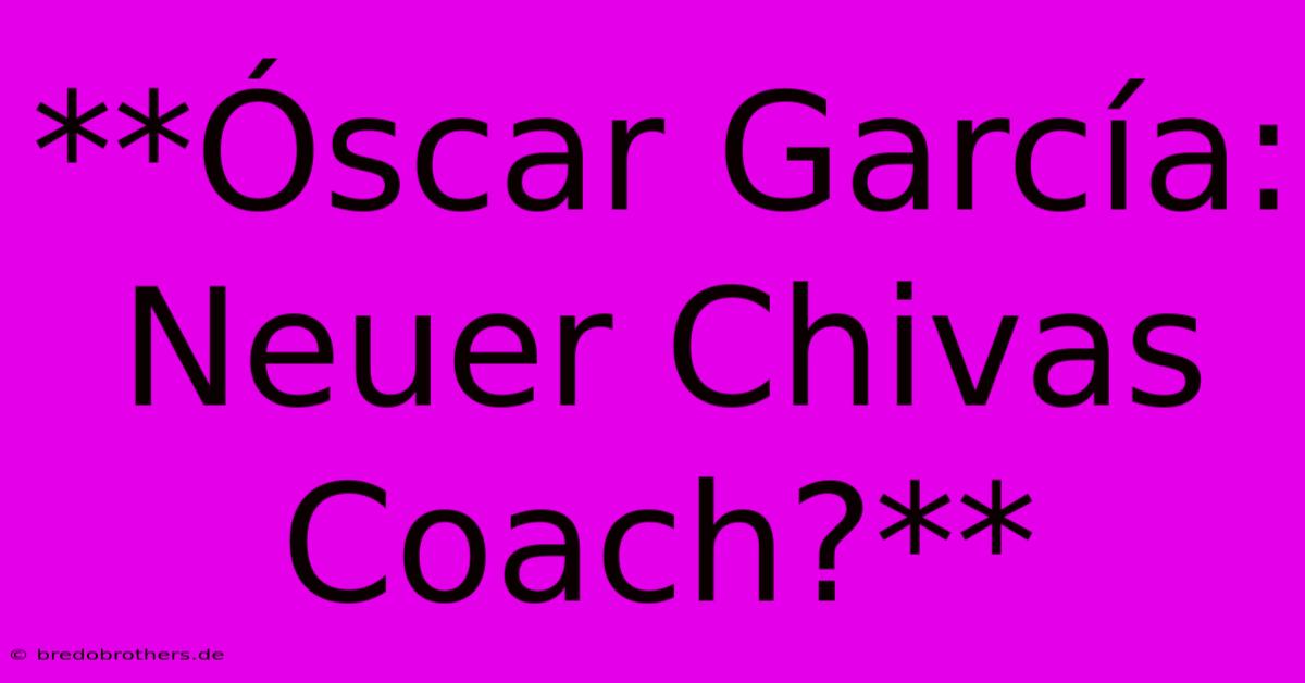 **Óscar García: Neuer Chivas Coach?**