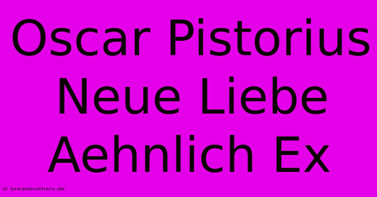 Oscar Pistorius Neue Liebe Aehnlich Ex