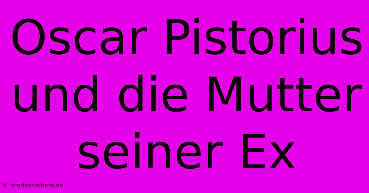 Oscar Pistorius Und Die Mutter Seiner Ex